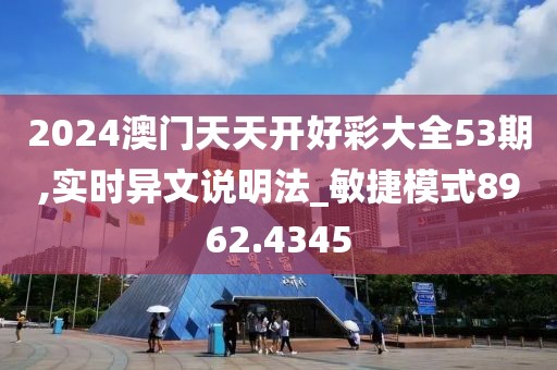 2024澳门天天开好彩大全53期,实时异文说明法_敏捷模式8962.4345