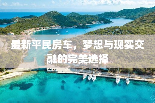 最新平民房车，梦想与现实交融的完美选择