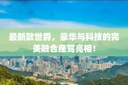 最新款世爵，豪华与科技的完美融合座驾亮相！
