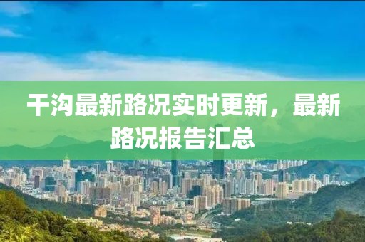 干沟最新路况实时更新，最新路况报告汇总