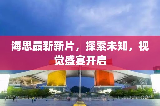 海思最新新片，探索未知，视觉盛宴开启