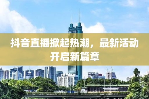 抖音直播掀起热潮，最新活动开启新篇章