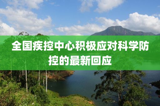 全国疾控中心积极应对科学防控的最新回应