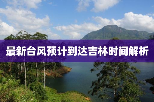 最新台风预计到达吉林时间解析