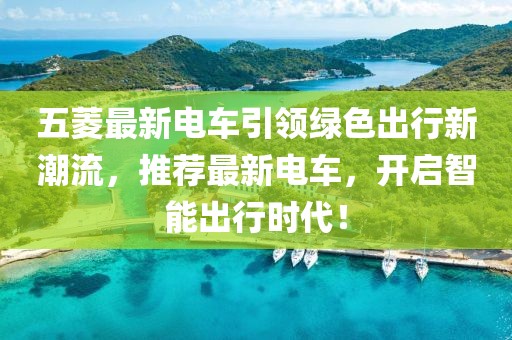 五菱最新电车引领绿色出行新潮流，推荐最新电车，开启智能出行时代！