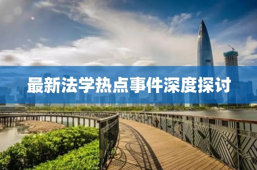 最新法学热点事件深度探讨