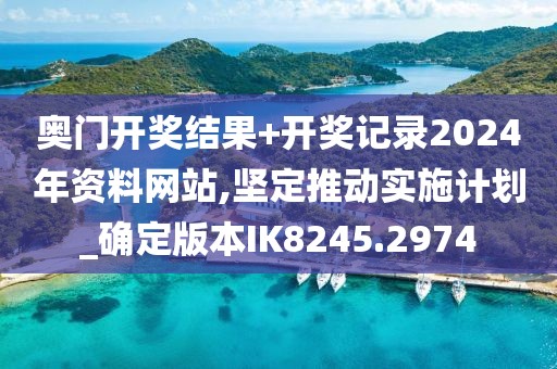 奥门开奖结果+开奖记录2024年资料网站,坚定推动实施计划_确定版本IK8245.2974