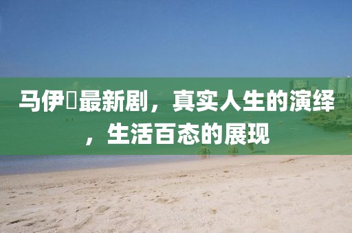 马伊琍最新剧，真实人生的演绎，生活百态的展现