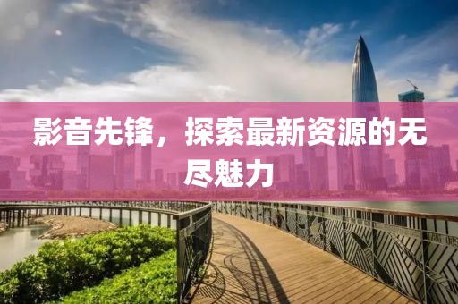 影音先锋，探索最新资源的无尽魅力