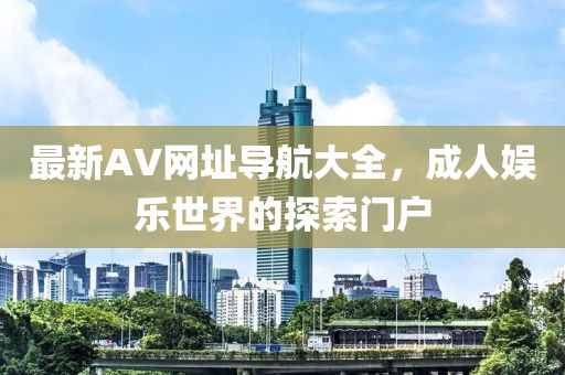 最新AV网址导航大全，成人娱乐世界的探索门户
