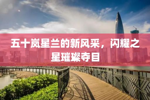 五十岚星兰的新风采，闪耀之星璀璨夺目
