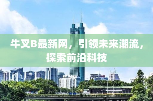 牛叉B最新网，引领未来潮流，探索前沿科技