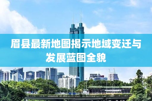 眉县最新地图揭示地域变迁与发展蓝图全貌
