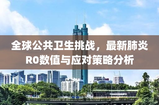 全球公共卫生挑战，最新肺炎R0数值与应对策略分析
