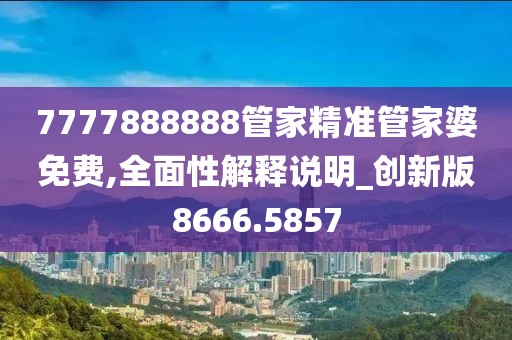 7777888888管家精准管家婆免费,全面性解释说明_创新版8666.5857