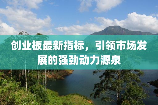 创业板最新指标，引领市场发展的强劲动力源泉