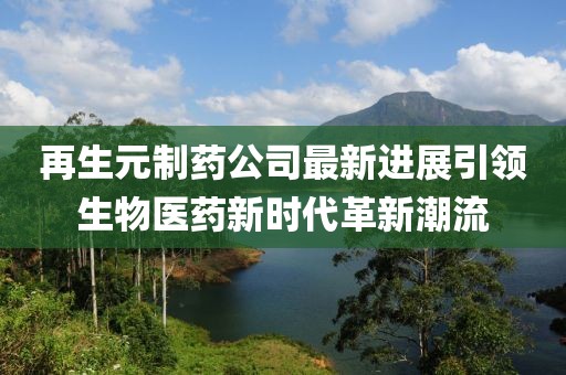 再生元制药公司最新进展引领生物医药新时代革新潮流