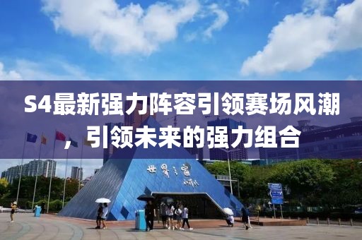 S4最新强力阵容引领赛场风潮，引领未来的强力组合