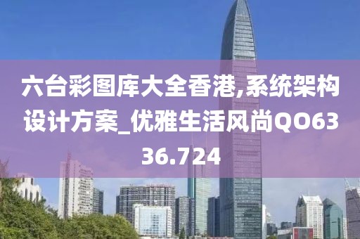 六台彩图库大全香港,系统架构设计方案_优雅生活风尚QO6336.724