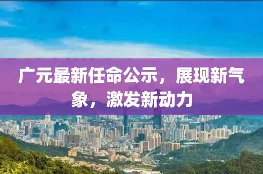 广元最新任命公示，展现新气象，激发新动力