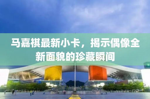马嘉祺最新小卡，揭示偶像全新面貌的珍藏瞬间