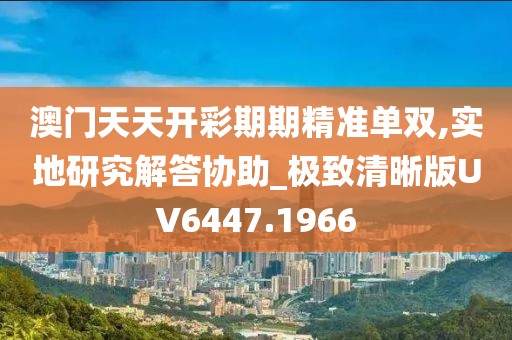 澳门天天开彩期期精准单双,实地研究解答协助_极致清晰版UV6447.1966