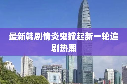 最新韩剧情炎鬼掀起新一轮追剧热潮