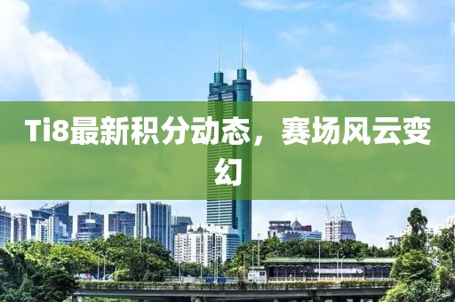 Ti8最新积分动态，赛场风云变幻