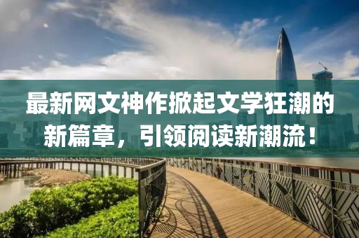 最新网文神作掀起文学狂潮的新篇章，引领阅读新潮流！