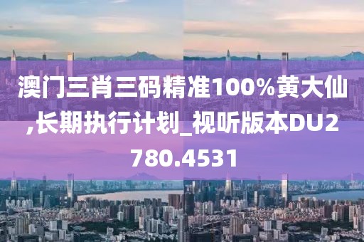 澳门三肖三码精准100%黄大仙,长期执行计划_视听版本DU2780.4531