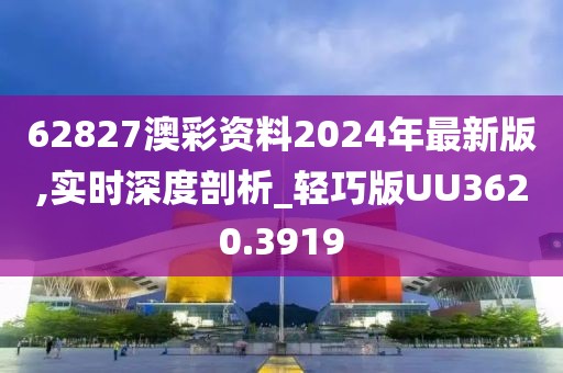 62827澳彩资料2024年最新版,实时深度剖析_轻巧版UU3620.3919