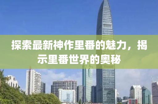 探索最新神作里番的魅力，揭示里番世界的奥秘