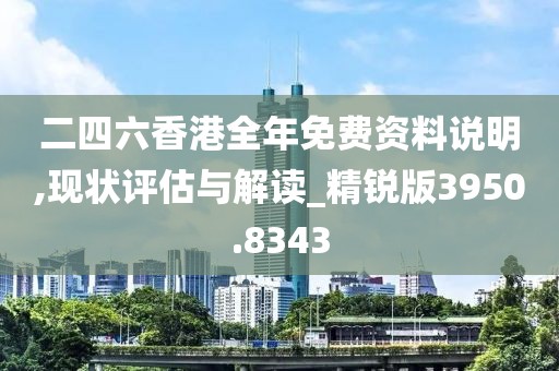 二四六香港全年免费资料说明,现状评估与解读_精锐版3950.8343