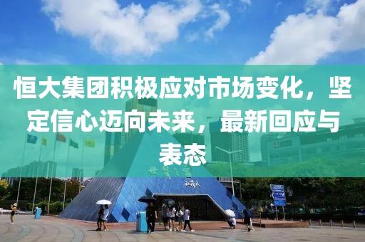 恒大集团积极应对市场变化，坚定信心迈向未来，最新回应与表态