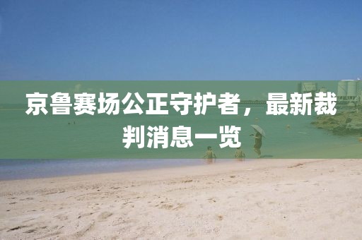 京鲁赛场公正守护者，最新裁判消息一览
