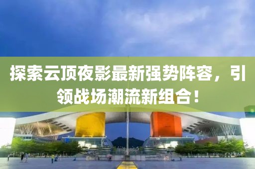 探索云顶夜影最新强势阵容，引领战场潮流新组合！