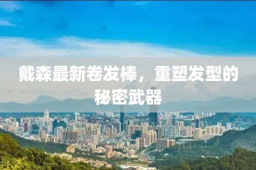 戴森最新卷发棒，重塑发型的秘密武器