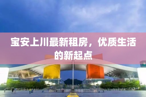 宝安上川最新租房，优质生活的新起点