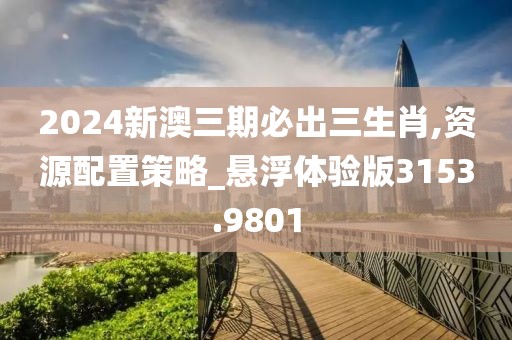 2024新澳三期必出三生肖,资源配置策略_悬浮体验版3153.9801