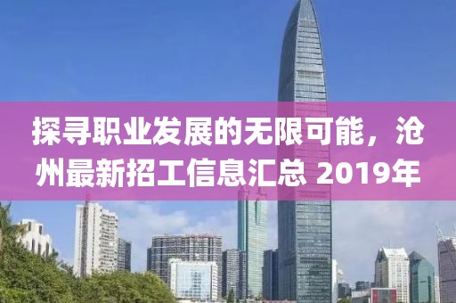 探寻职业发展的无限可能，沧州最新招工信息汇总 2019年