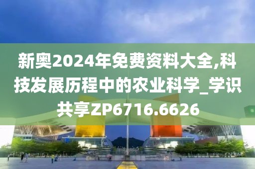 新奥2024年免费资料大全,科技发展历程中的农业科学_学识共享ZP6716.6626