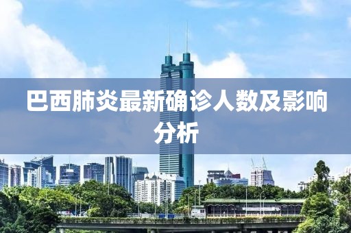 巴西肺炎最新确诊人数及影响分析