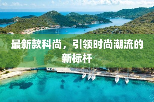最新款科尚，引领时尚潮流的新标杆