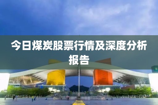 今日煤炭股票行情及深度分析报告