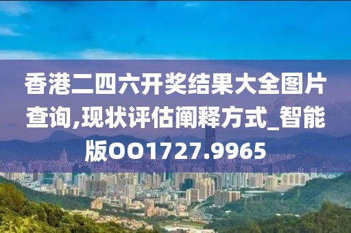 香港二四六开奖结果大全图片查询,现状评估阐释方式_智能版OO1727.9965