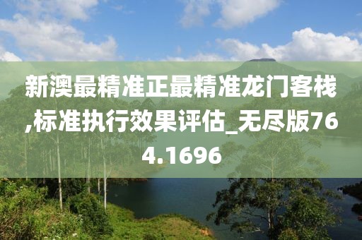 新澳最精准正最精准龙门客栈,标准执行效果评估_无尽版764.1696