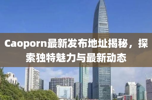 Caoporn最新发布地址揭秘，探索独特魅力与最新动态