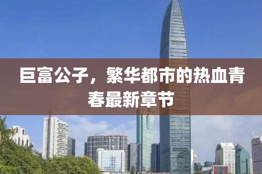 巨富公子，繁华都市的热血青春最新章节