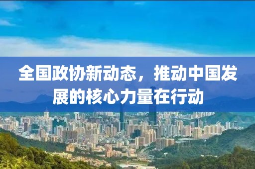 全国政协新动态，推动中国发展的核心力量在行动