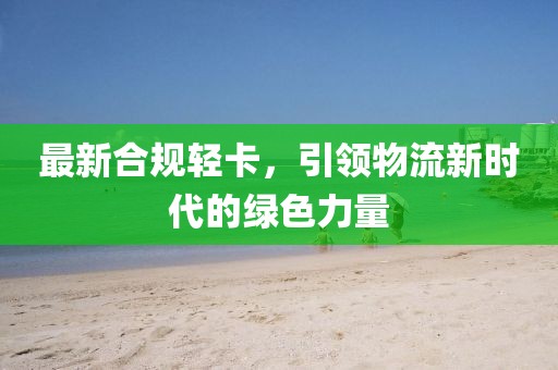 最新合规轻卡，引领物流新时代的绿色力量